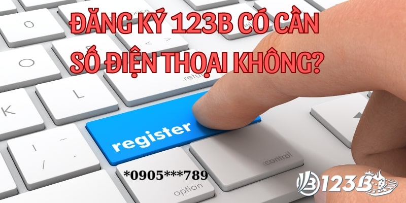 đăng ký 123b có cần số điện thoại không Đăng ký 123b có cần số điện thoại không?